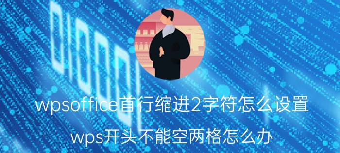 wpsoffice首行缩进2字符怎么设置 wps开头不能空两格怎么办？